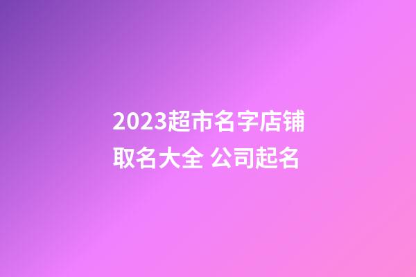 2023超市名字店铺取名大全 公司起名-第1张-店铺起名-玄机派